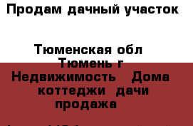 Продам дачный участок - Тюменская обл., Тюмень г. Недвижимость » Дома, коттеджи, дачи продажа   